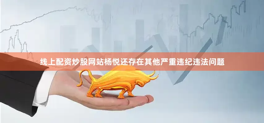 线上配资炒股网站杨悦还存在其他严重违纪违法问题