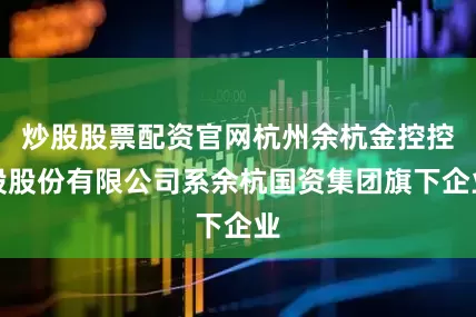 炒股股票配资官网杭州余杭金控控股股份有限公司系余杭国资集团旗下企业