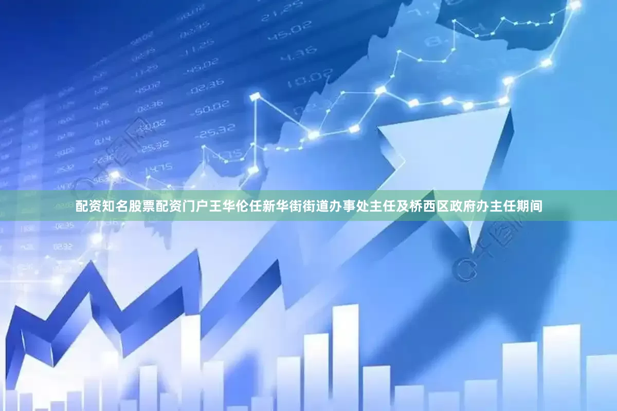 配资知名股票配资门户王华伦任新华街街道办事处主任及桥西区政府办主任期间