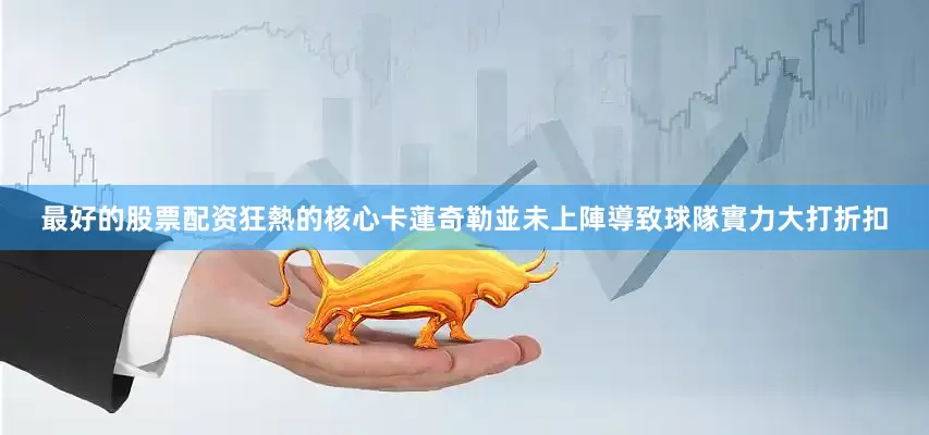 最好的股票配资狂熱的核心卡蓮奇勒並未上陣導致球隊實力大打折扣