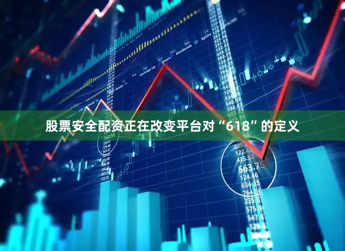 股票安全配资正在改变平台对“618”的定义