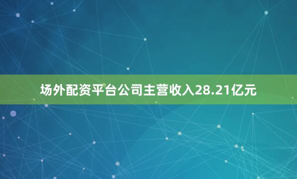 场外配资平台公司主营收入28.21亿元