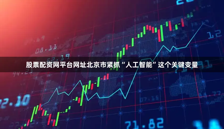 股票配资网平台网址北京市紧抓“人工智能”这个关键变量