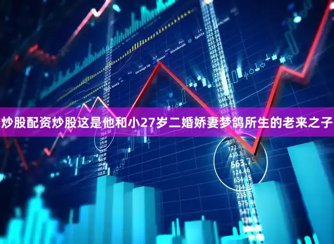 炒股配资炒股这是他和小27岁二婚娇妻梦鸽所生的老来之子