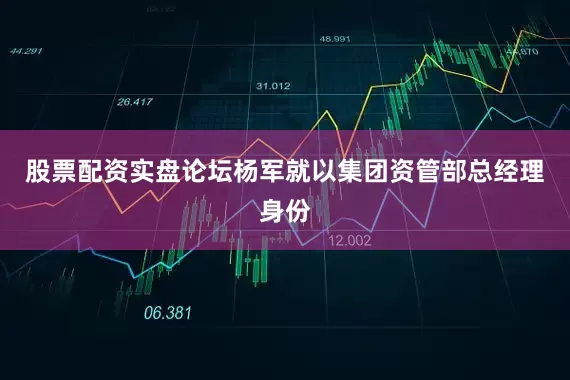 股票配资实盘论坛杨军就以集团资管部总经理身份