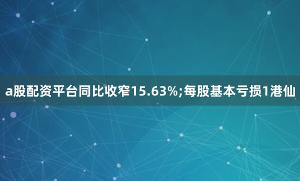 a股配资平台同比收窄15.63%;每股基本亏损1港仙