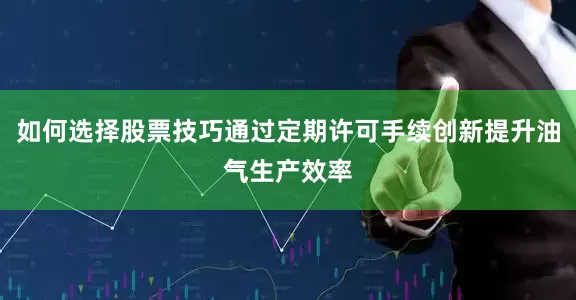 如何选择股票技巧通过定期许可手续创新提升油气生产效率