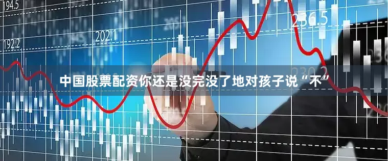 中国股票配资你还是没完没了地对孩子说“不”