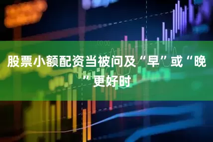 股票小额配资当被问及“早”或“晚”更好时
