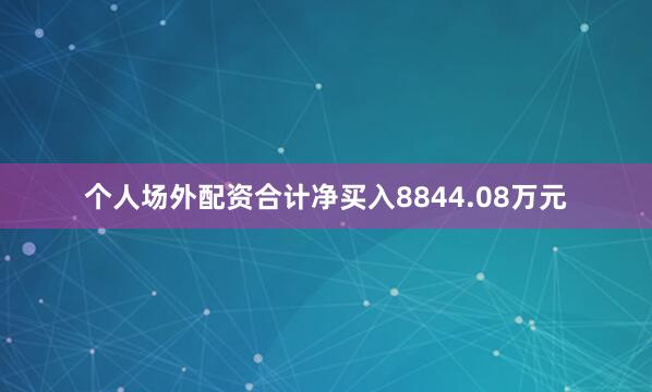 个人场外配资合计净买入8844.08万元