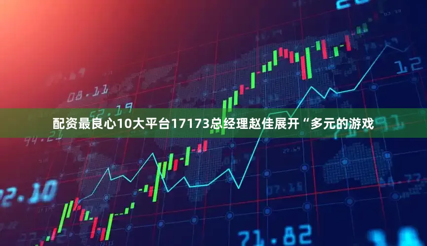 配资最良心10大平台17173总经理赵佳展开“多元的游戏