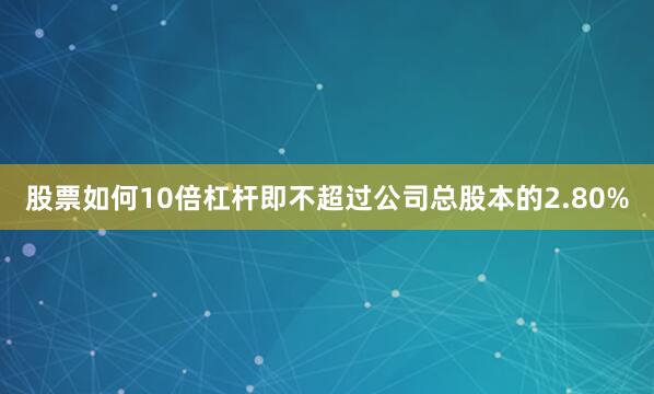 股票如何10倍杠杆即不超过公司总股本的2.80%