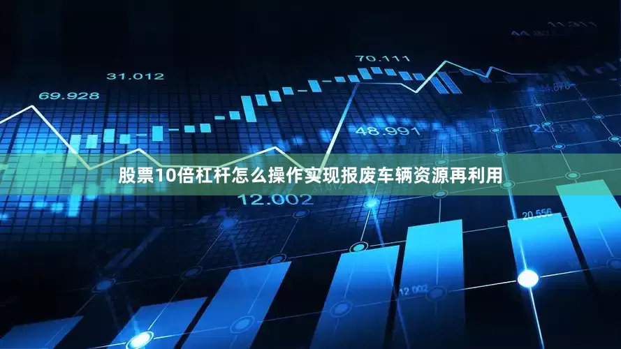 股票10倍杠杆怎么操作实现报废车辆资源再利用