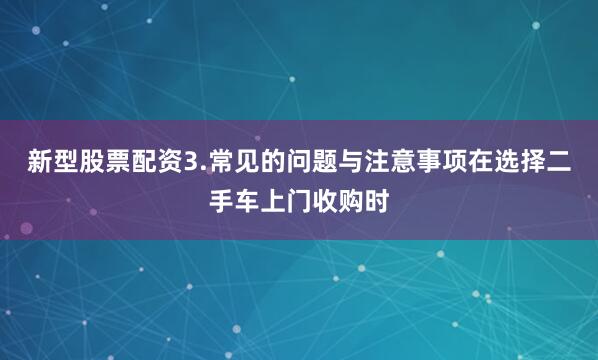 新型股票配资3.常见的问题与注意事项在选择二手车上门收购时