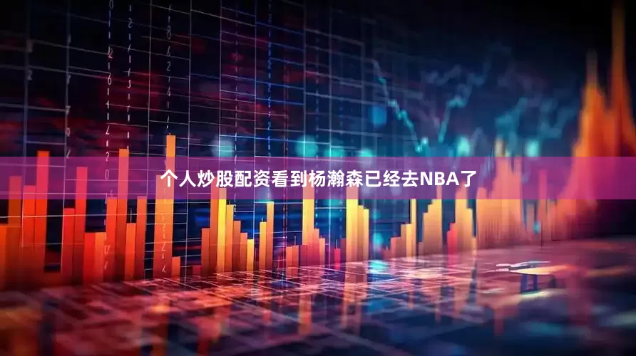 个人炒股配资看到杨瀚森已经去NBA了