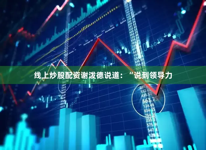 线上炒股配资谢泼德说道：“说到领导力