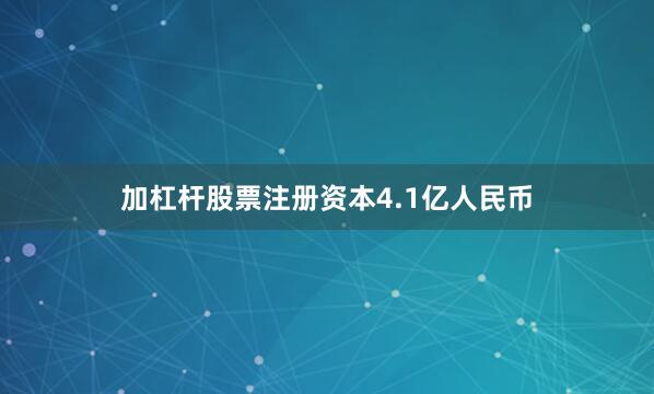 加杠杆股票注册资本4.1亿人民币
