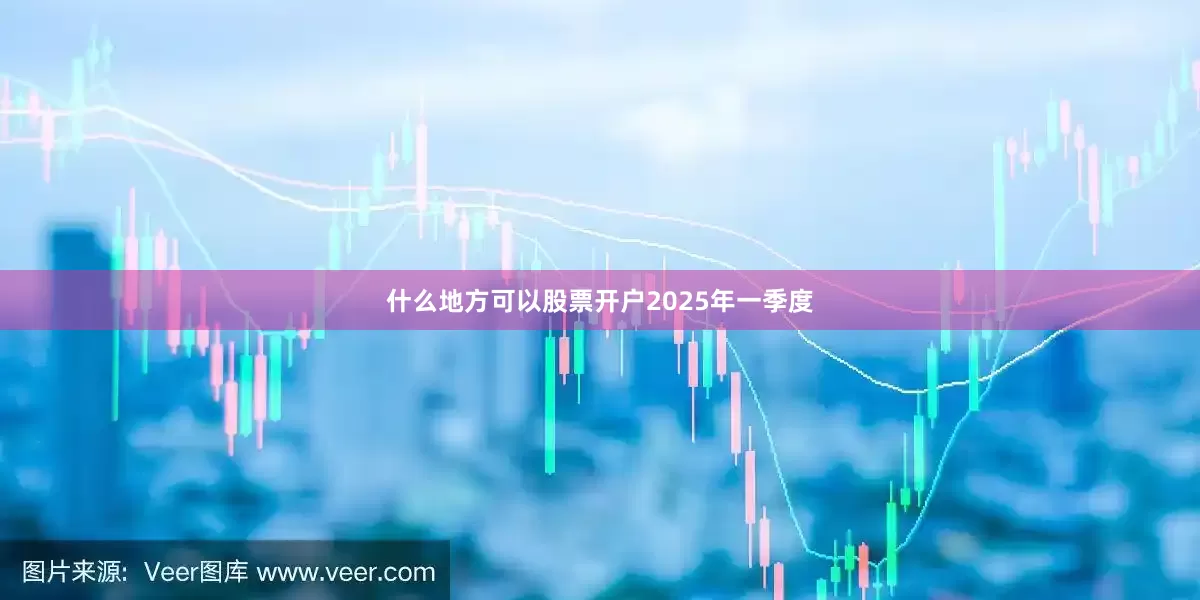 什么地方可以股票开户　　2025年一季度