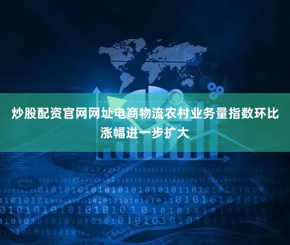 炒股配资官网网址电商物流农村业务量指数环比涨幅进一步扩大