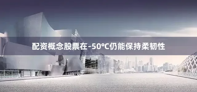 配资概念股票在-50℃仍能保持柔韧性