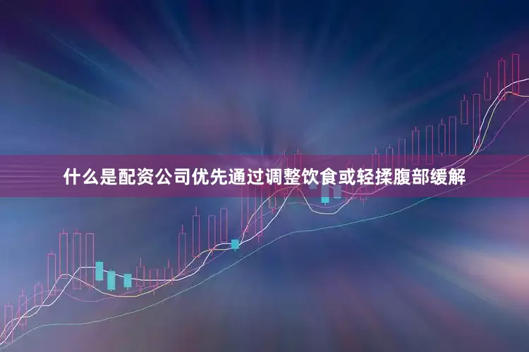 什么是配资公司优先通过调整饮食或轻揉腹部缓解