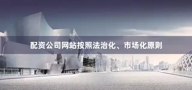 配资公司网站按照法治化、市场化原则