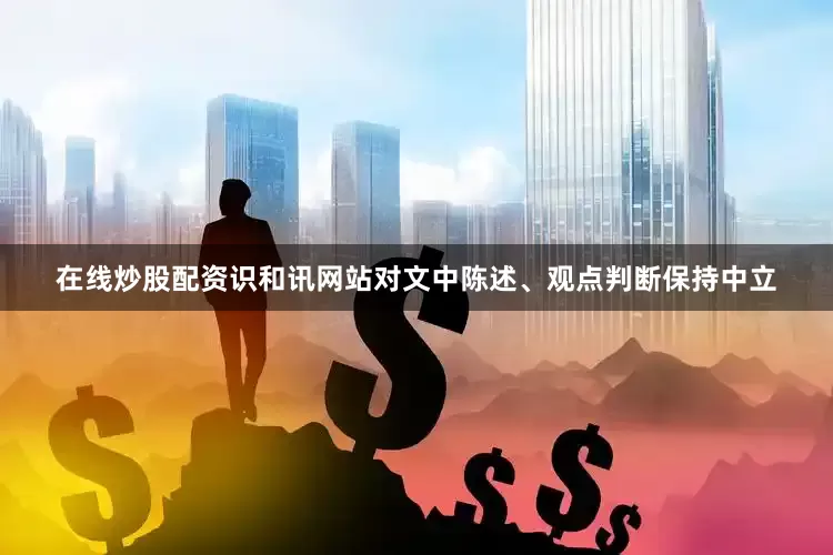 在线炒股配资识和讯网站对文中陈述、观点判断保持中立