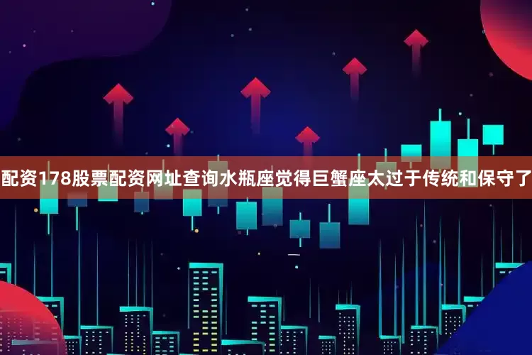配资178股票配资网址查询水瓶座觉得巨蟹座太过于传统和保守了