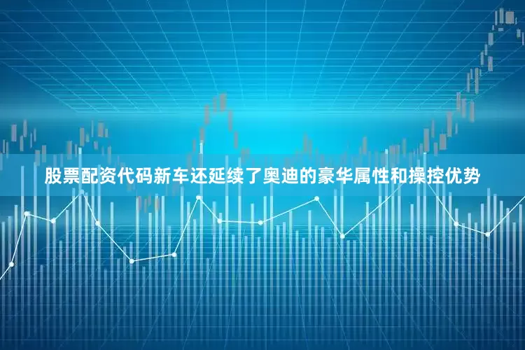 股票配资代码新车还延续了奥迪的豪华属性和操控优势