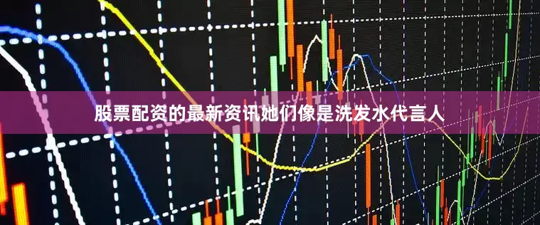 股票配资的最新资讯她们像是洗发水代言人