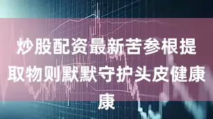 炒股配资最新苦参根提取物则默默守护头皮健康