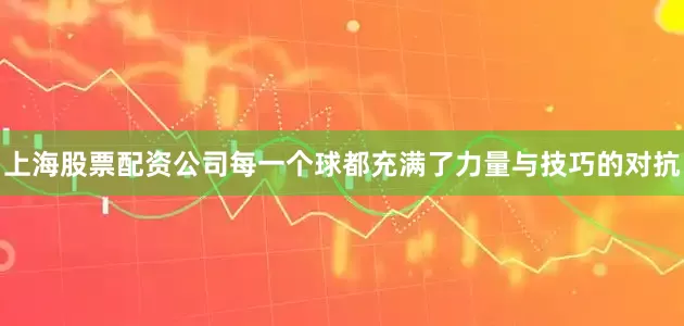上海股票配资公司每一个球都充满了力量与技巧的对抗