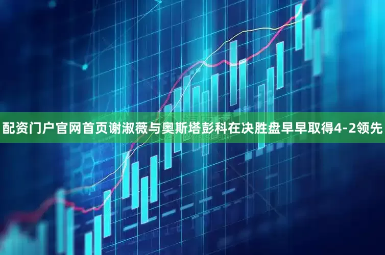 配资门户官网首页谢淑薇与奥斯塔彭科在决胜盘早早取得4-2领先