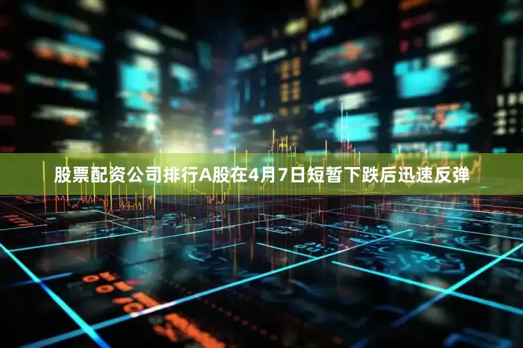股票配资公司排行A股在4月7日短暂下跌后迅速反弹