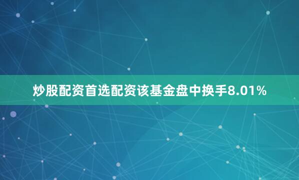 炒股配资首选配资该基金盘中换手8.01%