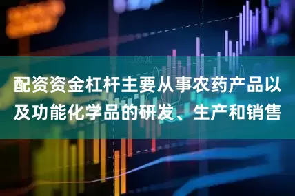 配资资金杠杆主要从事农药产品以及功能化学品的研发、生产和销售