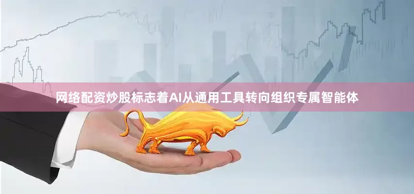 网络配资炒股标志着AI从通用工具转向组织专属智能体