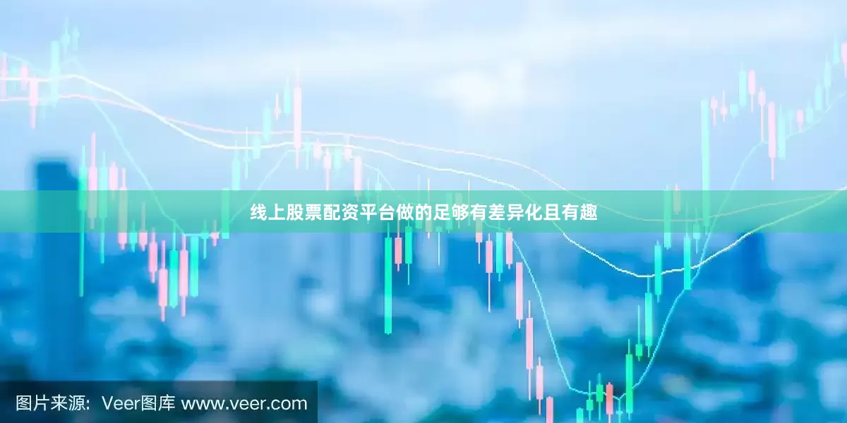 线上股票配资平台做的足够有差异化且有趣