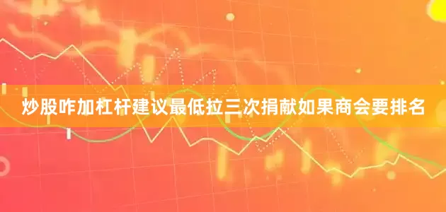 炒股咋加杠杆建议最低拉三次捐献如果商会要排名