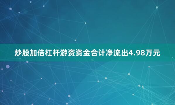 炒股加倍杠杆游资资金合计净流出4.98万元