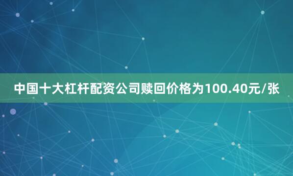 中国十大杠杆配资公司赎回价格为100.40元/张