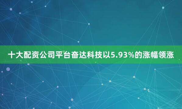 十大配资公司平台奋达科技以5.93%的涨幅领涨