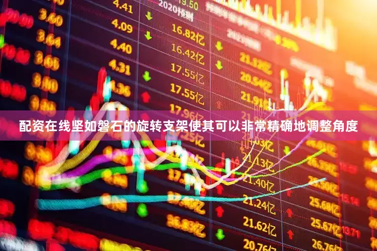 配资在线坚如磐石的旋转支架使其可以非常精确地调整角度