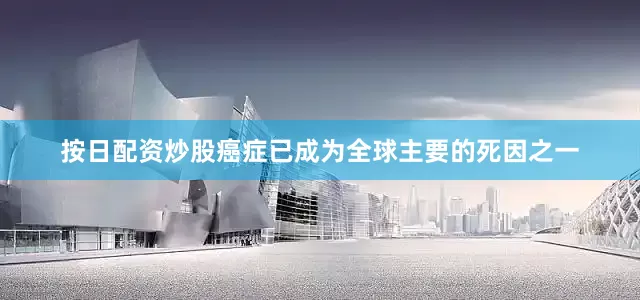 按日配资炒股癌症已成为全球主要的死因之一
