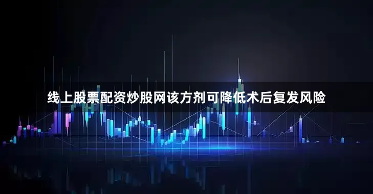 线上股票配资炒股网该方剂可降低术后复发风险