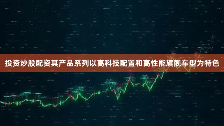 投资炒股配资其产品系列以高科技配置和高性能旗舰车型为特色