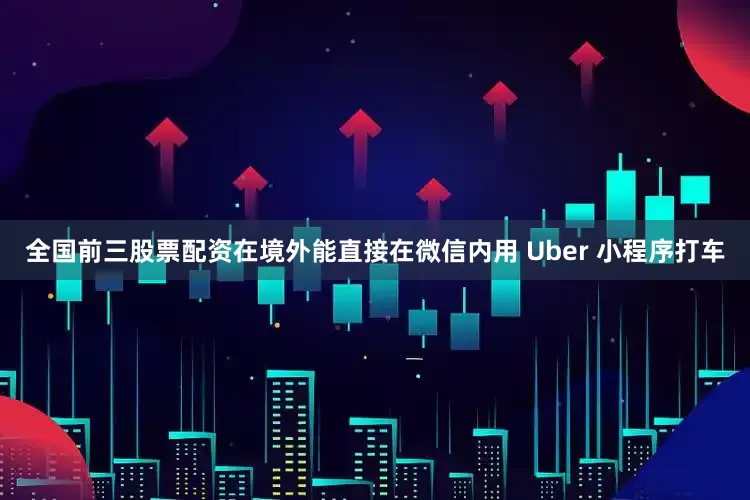 全国前三股票配资在境外能直接在微信内用 Uber 小程序打车