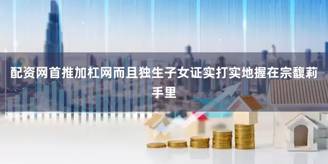 配资网首推加杠网而且独生子女证实打实地握在宗馥莉手里