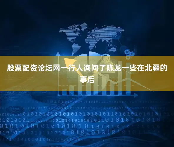 股票配资论坛网一行人询问了陈龙一些在北疆的事后