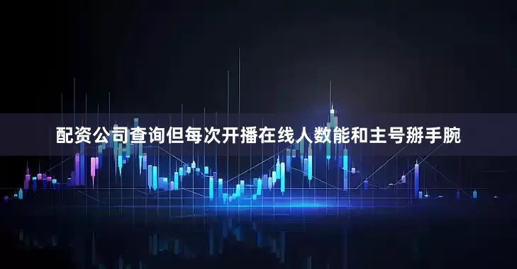 配资公司查询但每次开播在线人数能和主号掰手腕